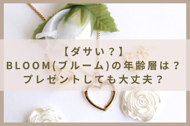 【BLOOM（ブルーム）はダサい？】年齢層は？プレゼントしても大丈夫？